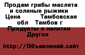 Продам грибы маслята и соленые рыжики › Цена ­ 700 - Тамбовская обл., Тамбов г. Продукты и напитки » Другое   